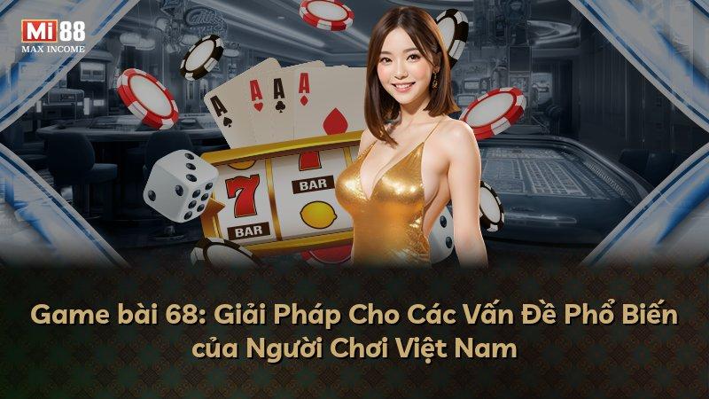 Game bài 68: Giải Pháp Cho Các Vấn Đề Phổ Biến của Người Chơi Việt Nam