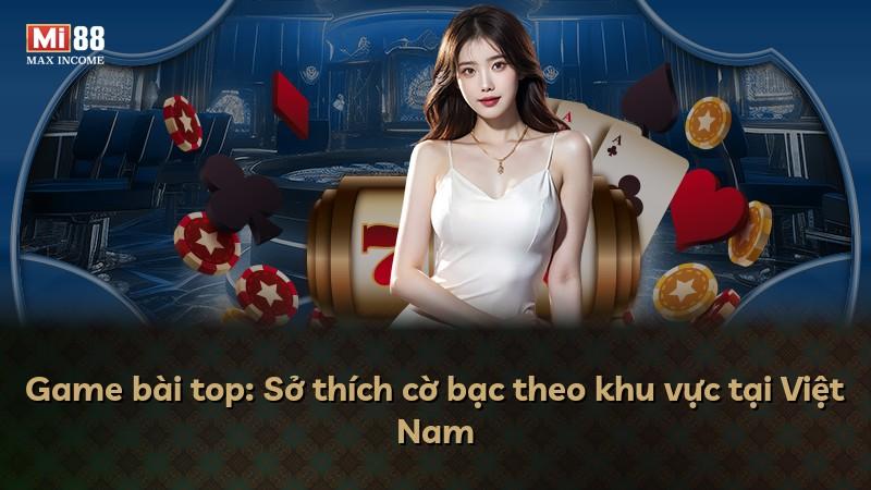 Game bài top: Sở thích cờ bạc theo khu vực tại Việt Nam