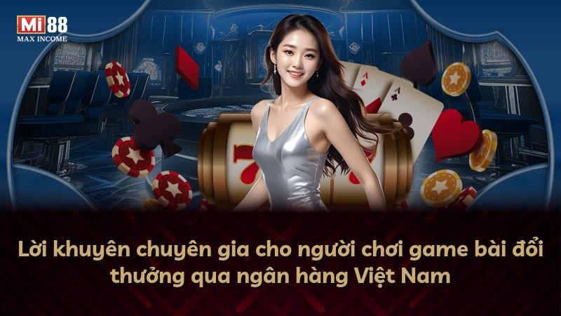 Lời khuyên chuyên gia cho người chơi game bài đổi thưởng qua ngân hàng Việt Nam