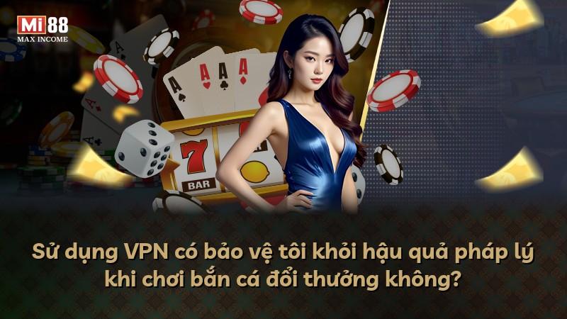 Sử dụng VPN có bảo vệ tôi khỏi hậu quả pháp lý khi chơi bắn cá đổi thưởng không?