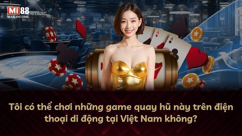 Tôi có thể chơi những game quay hũ này trên điện thoại di động tại Việt Nam không?