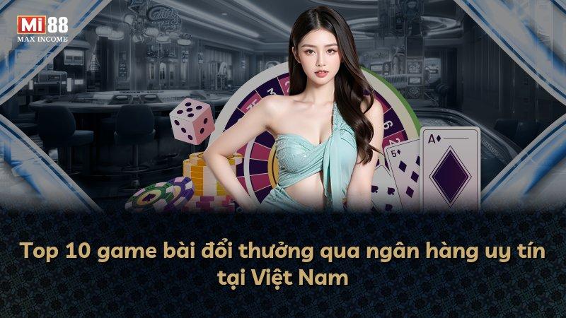 Top 10 game bài đổi thưởng qua ngân hàng uy tín tại Việt Nam