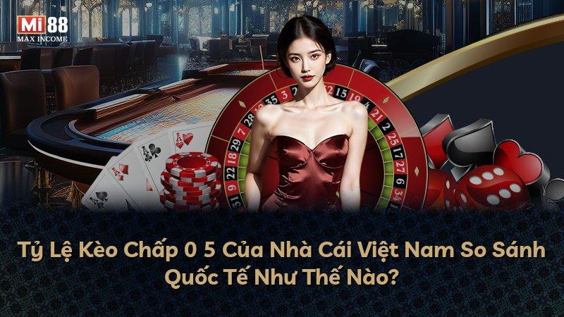 Tỷ Lệ Kèo Chấp 0 5 Của Nhà Cái Việt Nam So Sánh Quốc Tế Như Thế Nào?
