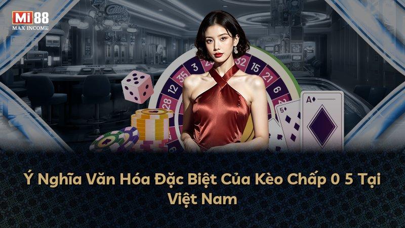 Ý Nghĩa Văn Hóa Đặc Biệt Của Kèo Chấp 0 5 Tại Việt Nam